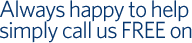 Always happy to help simply call us FREE on 0800 011 47 49, OPEN 8 TILL LATE Always happy to help simply call us FREE on 0800 011 47 49, OPEN 8 TILL LATE